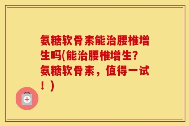 氨糖软骨素能治腰椎增生吗(能治腰椎增生？氨糖软骨素，值得一试！)
