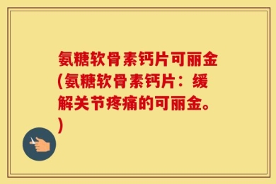 氨糖软骨素钙片可丽金(氨糖软骨素钙片：缓解关节疼痛的可丽金。)