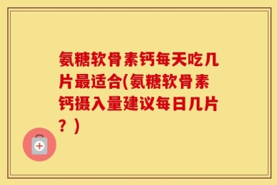 氨糖软骨素钙每天吃几片最适合(氨糖软骨素钙摄入量建议每日几片？)