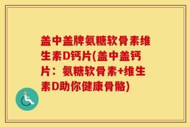 盖中盖牌氨糖软骨素维生素D钙片(盖中盖钙片：氨糖软骨素+维生素D助你健康骨骼)