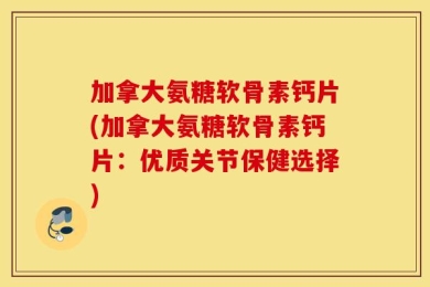 加拿大氨糖软骨素钙片(加拿大氨糖软骨素钙片：优质关节保健选择)