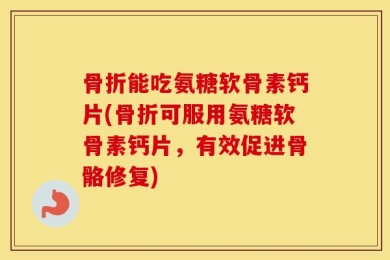 骨折能吃氨糖软骨素钙片(骨折可服用氨糖软骨素钙片，有效促进骨骼修复)