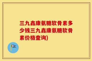三九鑫康氨糖软骨素多少钱三九鑫康氨糖软骨素价格查询)
