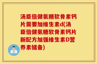 汤臣倍健氨糖软骨素钙片需要加维生素d(汤臣倍健氨糖软骨素钙片新配方加强维生素D营养素储备)