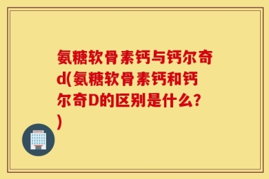 氨糖软骨素钙与钙尔奇d(氨糖软骨素钙和钙尔奇D的区别是什么？)