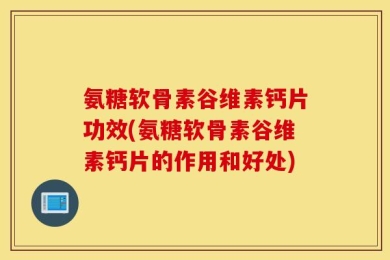 氨糖软骨素谷维素钙片功效(氨糖软骨素谷维素钙片的作用和好处)