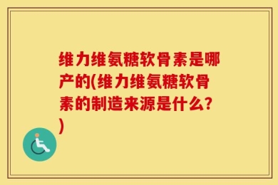 维力维氨糖软骨素是哪产的(维力维氨糖软骨素的制造来源是什么？)