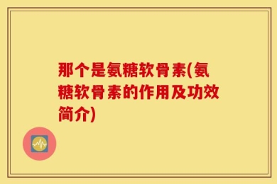那个是氨糖软骨素(氨糖软骨素的作用及功效简介)
