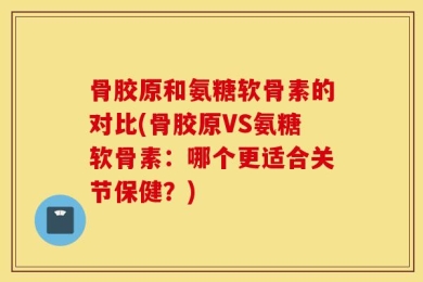 骨胶原和氨糖软骨素的对比(骨胶原VS氨糖软骨素：哪个更适合关节保健？)