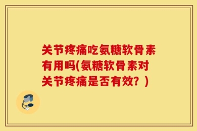 关节疼痛吃氨糖软骨素有用吗(氨糖软骨素对关节疼痛是否有效？)