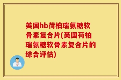 英国hb荷柏瑞氨糖软骨素复合片(英国荷柏瑞氨糖软骨素复合片的综合评估)