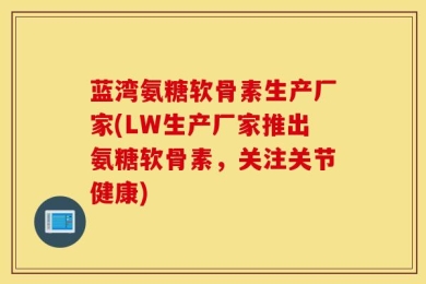 蓝湾氨糖软骨素生产厂家(LW生产厂家推出氨糖软骨素，关注关节健康)
