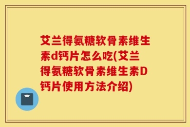 艾兰得氨糖软骨素维生素d钙片怎么吃(艾兰得氨糖软骨素维生素D钙片使用方法介绍)