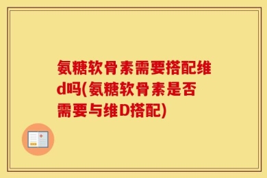 氨糖软骨素需要搭配维d吗(氨糖软骨素是否需要与维D搭配)