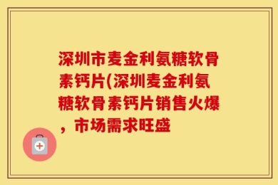 深圳市麦金利氨糖软骨素钙片(深圳麦金利氨糖软骨素钙片销售火爆，市场需求旺盛