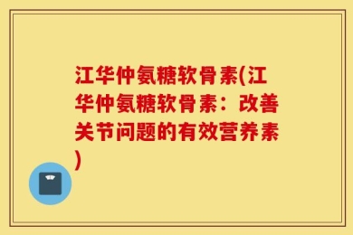 江华仲氨糖软骨素(江华仲氨糖软骨素：改善关节问题的有效营养素)