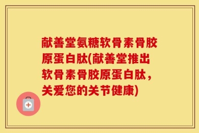 献善堂氨糖软骨素骨胶原蛋白肽(献善堂推出软骨素骨胶原蛋白肽，关爱您的关节健康)