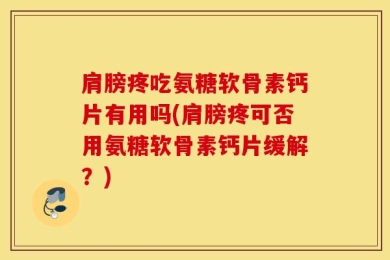 肩膀疼吃氨糖软骨素钙片有用吗(肩膀疼可否用氨糖软骨素钙片缓解？)