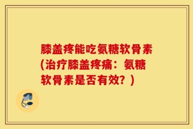 膝盖疼能吃氨糖软骨素(治疗膝盖疼痛：氨糖软骨素是否有效？)