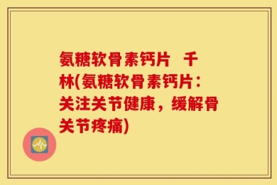 氨糖软骨素钙片  千林(氨糖软骨素钙片：关注关节健康，缓解骨关节疼痛)