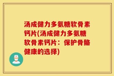 汤成健力多氨糖软骨素钙片(汤成健力多氨糖软骨素钙片：保护骨骼健康的选择)