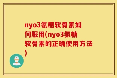 nyo3氨糖软骨素如何服用(nyo3氨糖软骨素的正确使用方法)