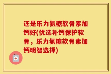 还是乐力氨糖软骨素加钙好(优选补钙保护软骨，乐力氨糖软骨素加钙明智选择)