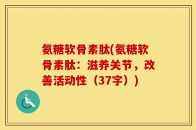 氨糖软骨素肽(氨糖软骨素肽：滋养关节，改善活动性（37字）)