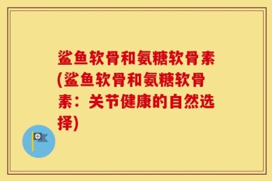 鲨鱼软骨和氨糖软骨素(鲨鱼软骨和氨糖软骨素：关节健康的自然选择)
