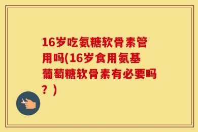 16岁吃氨糖软骨素管用吗(16岁食用氨基葡萄糖软骨素有必要吗？)