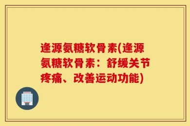 逢源氨糖软骨素(逢源氨糖软骨素：舒缓关节疼痛、改善运动功能)