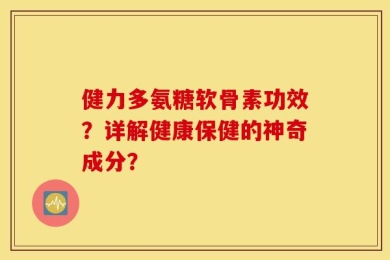 健力多氨糖软骨素功效？详解健康保健的神奇成分？