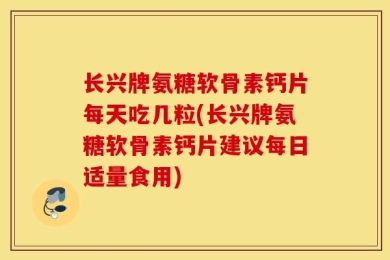 长兴牌氨糖软骨素钙片每天吃几粒(长兴牌氨糖软骨素钙片建议每日适量食用)