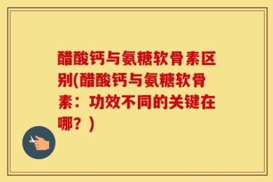 醋酸钙与氨糖软骨素区别(醋酸钙与氨糖软骨素：功效不同的关键在哪？)