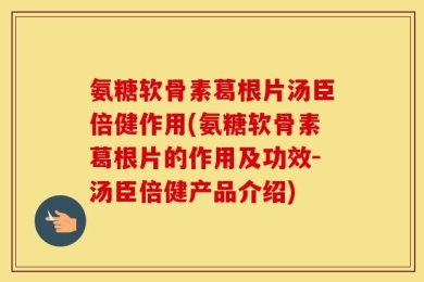 氨糖软骨素葛根片汤臣倍健作用(氨糖软骨素葛根片的作用及功效-汤臣倍健产品介绍)