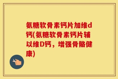 氨糖软骨素钙片加维d钙(氨糖软骨素钙片辅以维D钙，增强骨骼健康)