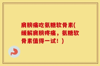 肩膀痛吃氨糖软骨素(缓解肩膀疼痛，氨糖软骨素值得一试！)
