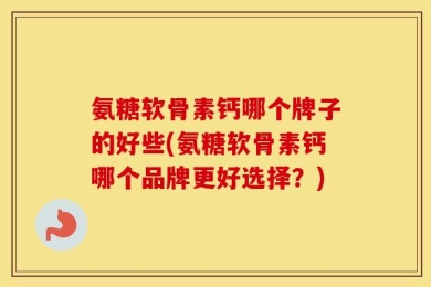 氨糖软骨素钙哪个牌子的好些(氨糖软骨素钙哪个品牌更好选择？)