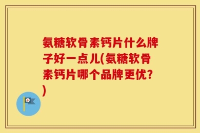 氨糖软骨素钙片什么牌子好一点儿(氨糖软骨素钙片哪个品牌更优？)