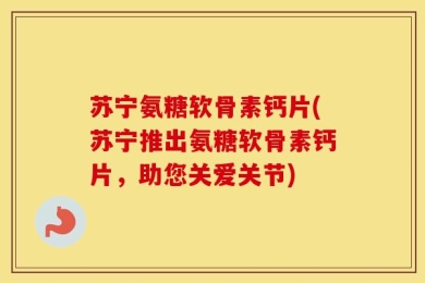 苏宁氨糖软骨素钙片(苏宁推出氨糖软骨素钙片，助您关爱关节)