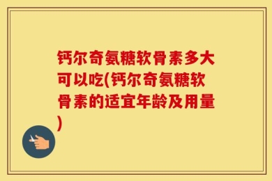 钙尔奇氨糖软骨素多大可以吃(钙尔奇氨糖软骨素的适宜年龄及用量)