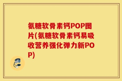 氨糖软骨素钙POP图片(氨糖软骨素钙易吸收营养强化弹力新POP)
