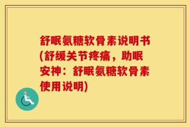 舒眠氨糖软骨素说明书(舒缓关节疼痛，助眠安神：舒眠氨糖软骨素使用说明)