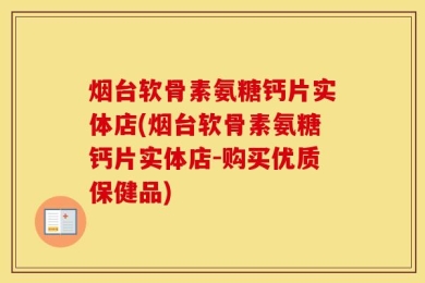 烟台软骨素氨糖钙片实体店(烟台软骨素氨糖钙片实体店-购买优质保健品)