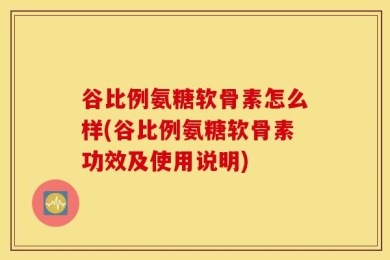 谷比例氨糖软骨素怎么样(谷比例氨糖软骨素功效及使用说明)