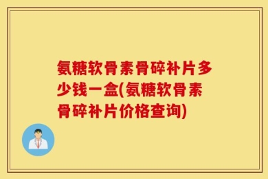 氨糖软骨素骨碎补片多少钱一盒(氨糖软骨素骨碎补片价格查询)