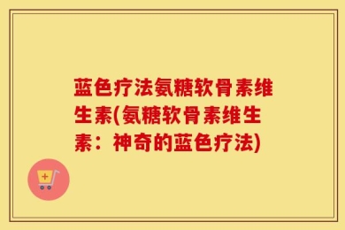 蓝色疗法氨糖软骨素维生素(氨糖软骨素维生素：神奇的蓝色疗法)