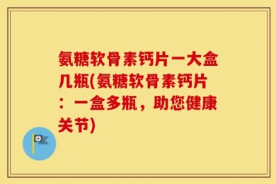 氨糖软骨素钙片一大盒几瓶(氨糖软骨素钙片：一盒多瓶，助您健康关节)