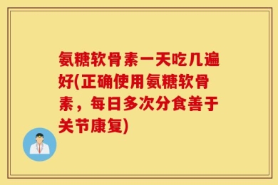 氨糖软骨素一天吃几遍好(正确使用氨糖软骨素，每日多次分食善于关节康复)