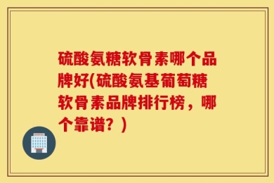 硫酸氨糖软骨素哪个品牌好(硫酸氨基葡萄糖软骨素品牌排行榜，哪个靠谱？)
